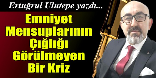 Ertuğrul ULUTEPE yazdı Emniyet Mensuplarının Çığlığı Görülmeyen Bir Kriz
